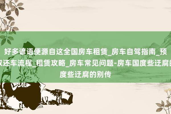 好多谚语便源自这全国房车租赁_房车自驾指南_预定和取还车流程_租赁攻略_房车常见问题-房车国度些迂腐的别传