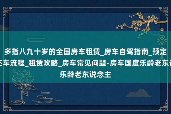 多指八九十岁的全国房车租赁_房车自驾指南_预定和取还车流程_租赁攻略_房车常见问题-房车国度乐龄老东说念主
