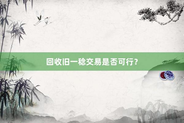 回收旧一稔交易是否可行？